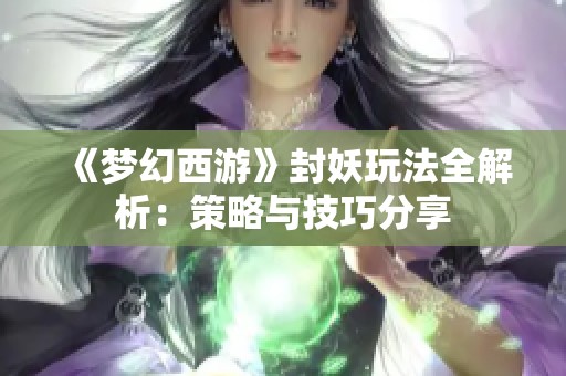 《梦幻西游》封妖玩法全解析：策略与技巧分享