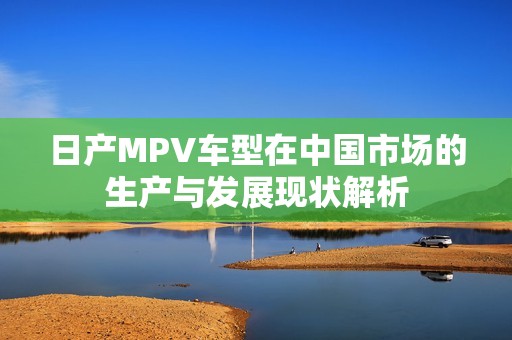 日产MPV车型在中国市场的生产与发展现状解析