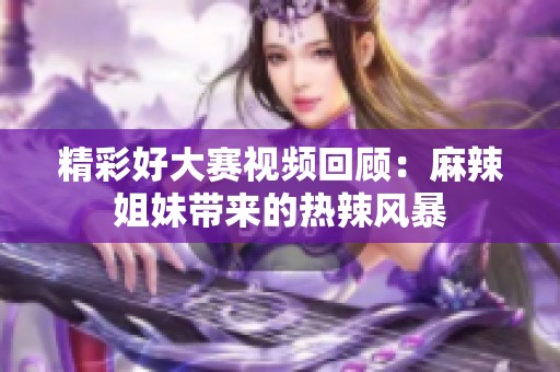 精彩好大赛视频回顾：麻辣姐妹带来的热辣风暴