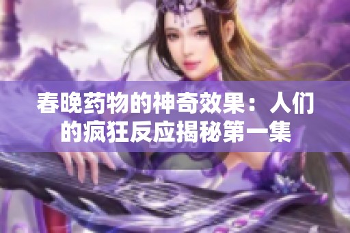 春晚药物的神奇效果：人们的疯狂反应揭秘第一集