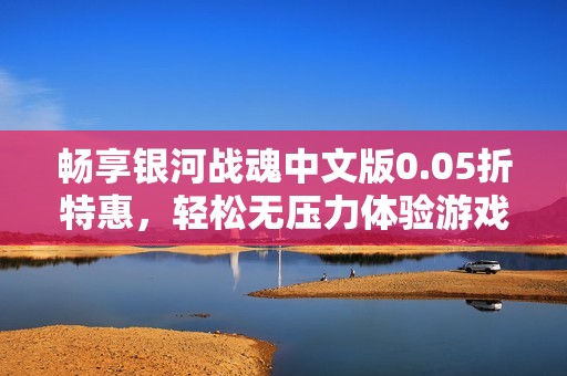 畅享银河战魂中文版0.05折特惠，轻松无压力体验游戏乐趣