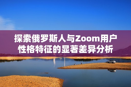 探索俄罗斯人与Zoom用户性格特征的显著差异分析