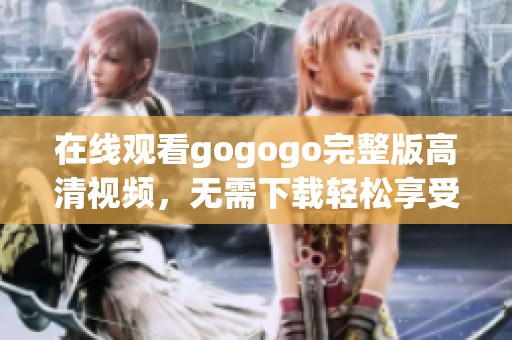 在线观看gogogo完整版高清视频，无需下载轻松享受娱乐时光