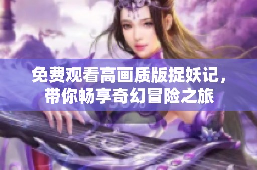 免费观看高画质版捉妖记，带你畅享奇幻冒险之旅