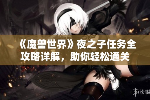 《魔兽世界》夜之子任务全攻略详解，助你轻松通关