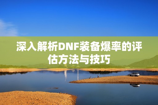 深入解析DNF装备爆率的评估方法与技巧