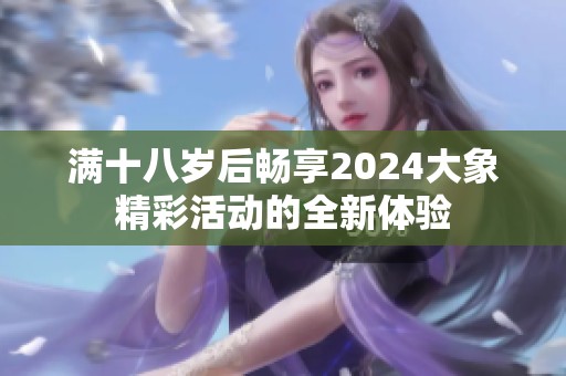 满十八岁后畅享2024大象精彩活动的全新体验