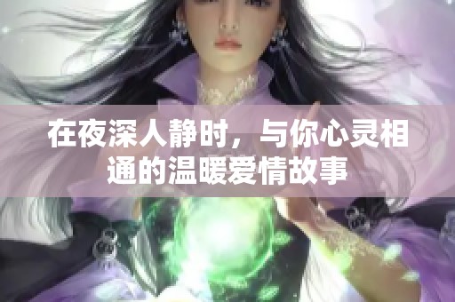 在夜深人静时，与你心灵相通的温暖爱情故事