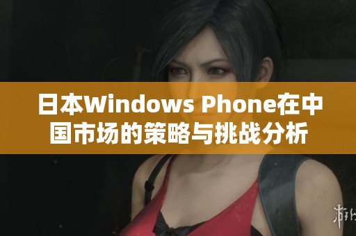 日本Windows Phone在中国市场的策略与挑战分析