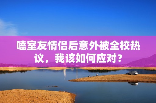 嗑室友情侣后意外被全校热议，我该如何应对？