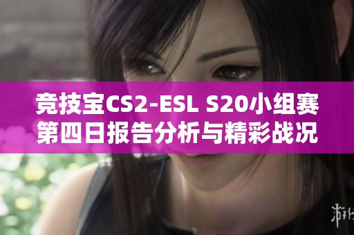 竞技宝CS2-ESL S20小组赛第四日报告分析与精彩战况回顾