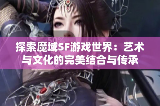 探索魔域SF游戏世界：艺术与文化的完美结合与传承