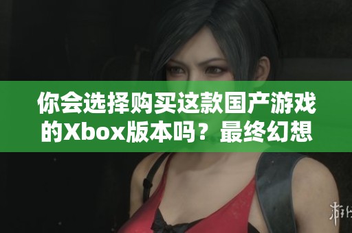 你会选择购买这款国产游戏的Xbox版本吗？最终幻想7重制版待发售