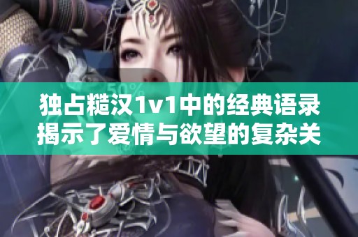 独占糙汉1v1中的经典语录揭示了爱情与欲望的复杂关系