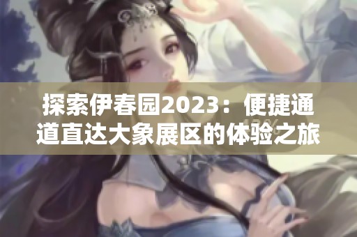 探索伊春园2023：便捷通道直达大象展区的体验之旅