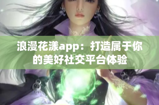 浪漫花漾app：打造属于你的美好社交平台体验