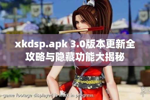 xkdsp.apk 3.0版本更新全攻略与隐藏功能大揭秘