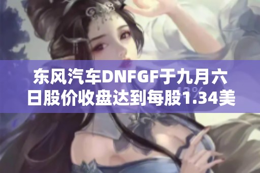 东风汽车DNFGF于九月六日股价收盘达到每股1.34美元