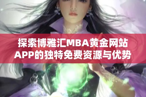 探索博雅汇MBA黄金网站APP的独特免费资源与优势