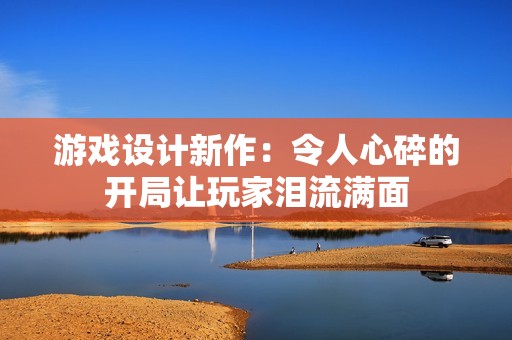 游戏设计新作：令人心碎的开局让玩家泪流满面