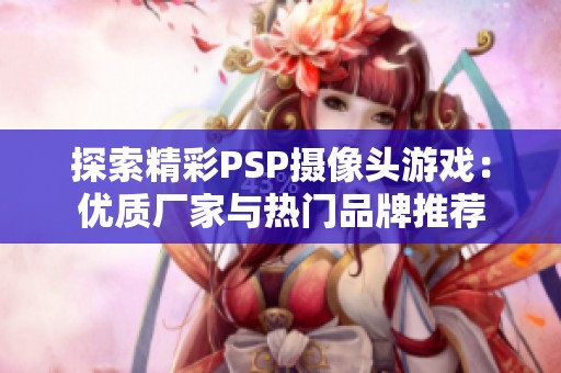 探索精彩PSP摄像头游戏：优质厂家与热门品牌推荐