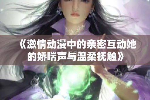 《激情动漫中的亲密互动她的娇喘声与温柔抚触》