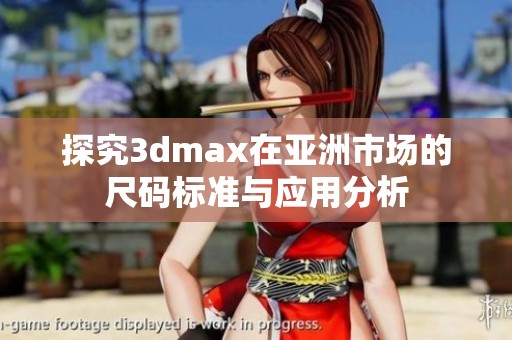 探究3dmax在亚洲市场的尺码标准与应用分析