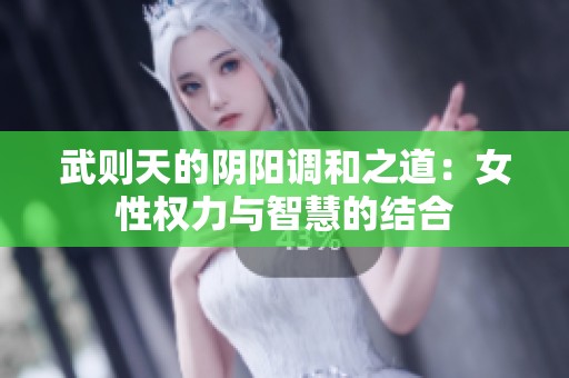 武则天的阴阳调和之道：女性权力与智慧的结合