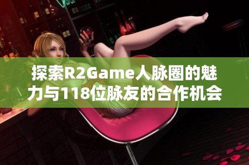 探索R2Game人脉圈的魅力与118位脉友的合作机会