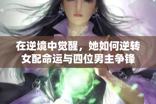 在逆境中觉醒，她如何逆转女配命运与四位男主争锋