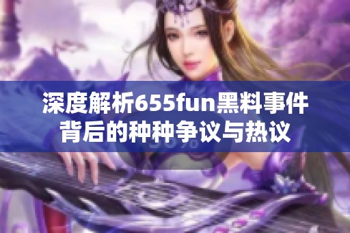 深度解析655fun黑料事件背后的种种争议与热议