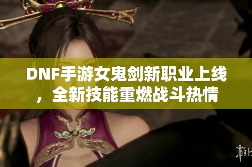 DNF手游女鬼剑新职业上线，全新技能重燃战斗热情