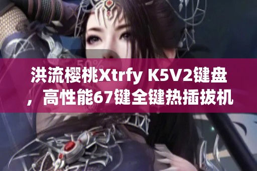 洪流樱桃Xtrfy K5V2键盘，高性能67键全键热插拔机械键盘解析