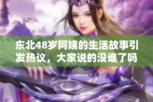 东北48岁阿姨的生活故事引发热议，大家说的没谁了吗