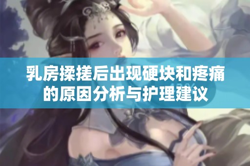 乳房揉搓后出现硬块和疼痛的原因分析与护理建议