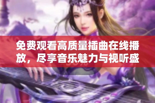 免费观看高质量插曲在线播放，尽享音乐魅力与视听盛宴