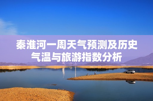 秦淮河一周天气预测及历史气温与旅游指数分析