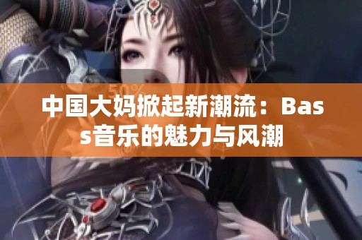 中国大妈掀起新潮流：Bass音乐的魅力与风潮