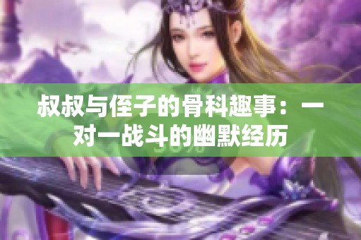 叔叔与侄子的骨科趣事：一对一战斗的幽默经历