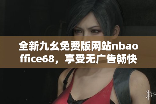 全新九幺免费版网站nbaoffice68，享受无广告畅快体验