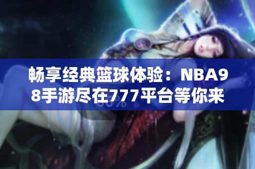 畅享经典篮球体验：NBA98手游尽在777平台等你来战