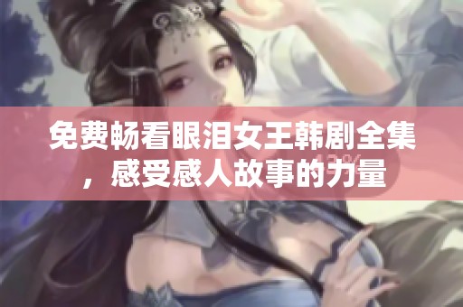 免费畅看眼泪女王韩剧全集，感受感人故事的力量