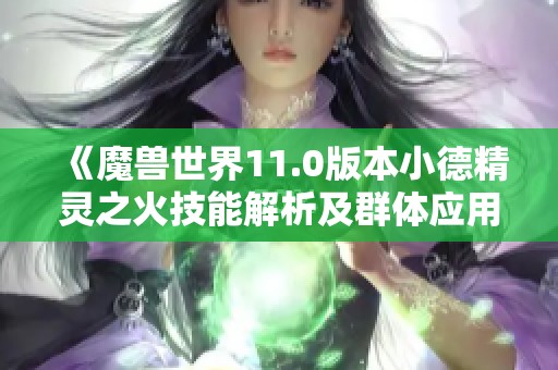 《魔兽世界11.0版本小德精灵之火技能解析及群体应用》