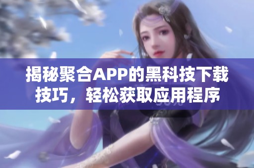 揭秘聚合APP的黑科技下载技巧，轻松获取应用程序