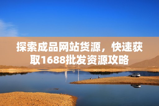 探索成品网站货源，快速获取1688批发资源攻略