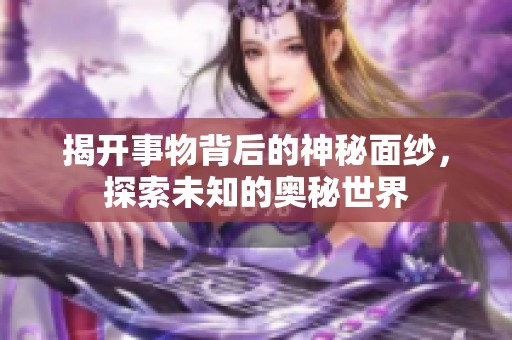 揭开事物背后的神秘面纱，探索未知的奥秘世界