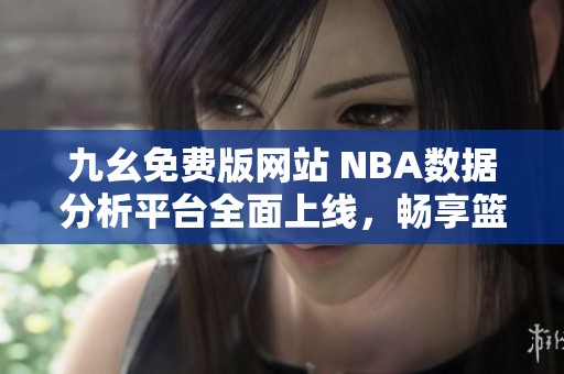 九幺免费版网站 NBA数据分析平台全面上线，畅享篮球盛宴