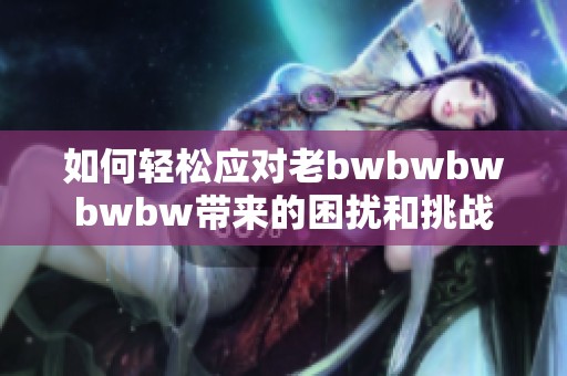 如何轻松应对老bwbwbwbwbw带来的困扰和挑战