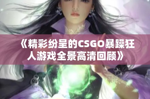 《精彩纷呈的CSGO暴躁狂人游戏全景高清回顾》