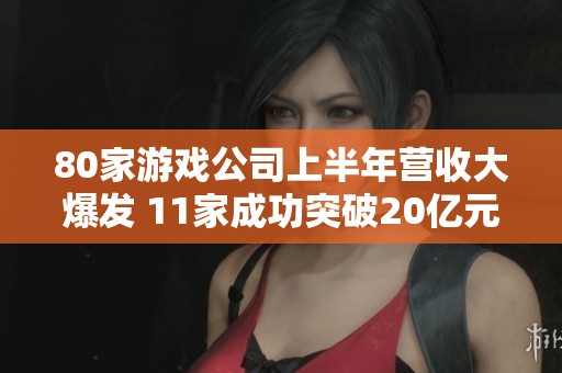 80家游戏公司上半年营收大爆发 11家成功突破20亿元大关